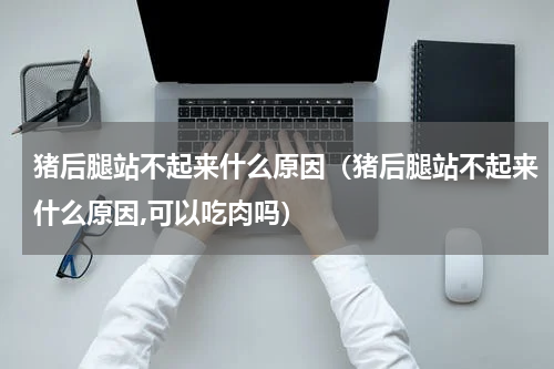 猪后腿站不起来什么原因（猪后腿站不起来什么原因,可以吃肉吗）