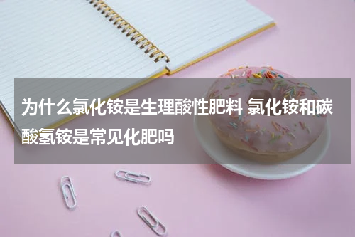 为什么氯化铵是生理酸性肥料 氯化铵和碳酸氢铵是常见化肥吗