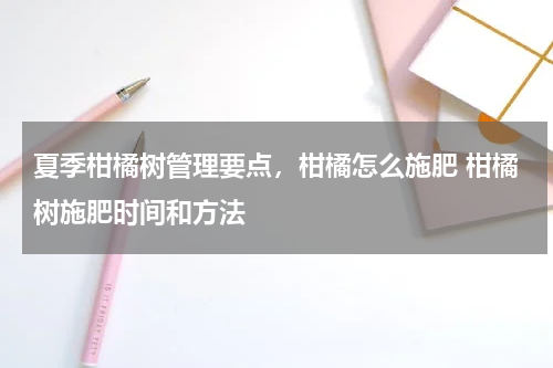 夏季柑橘树管理要点，柑橘怎么施肥 柑橘树施肥时间和方法