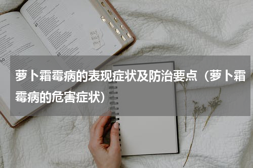 萝卜霜霉病的表现症状及防治要点（萝卜霜霉病的危害症状）