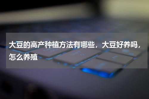 大豆的高产种植方法有哪些，大豆好养吗，怎么养殖