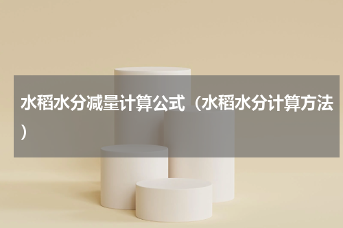 水稻水分减量计算公式（水稻水分计算方法）