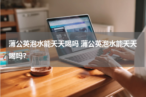 蒲公英泡水能天天喝吗 蒲公英泡水能天天喝吗?