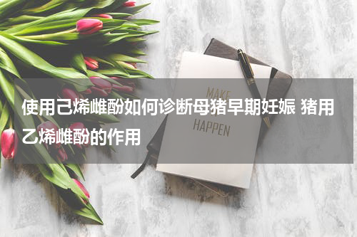使用己烯雌酚如何诊断母猪早期妊娠 猪用乙烯雌酚的作用