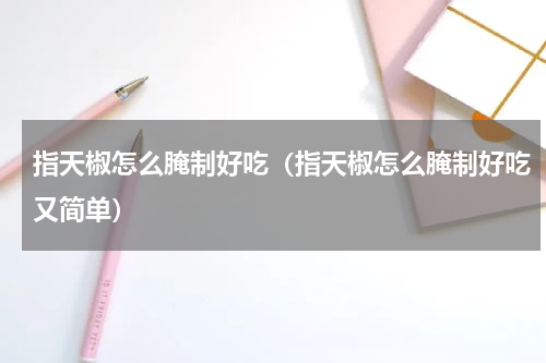 指天椒怎么腌制好吃（指天椒怎么腌制好吃又简单）