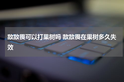 敌敌畏可以打果树吗 敌敌畏在果树多久失效