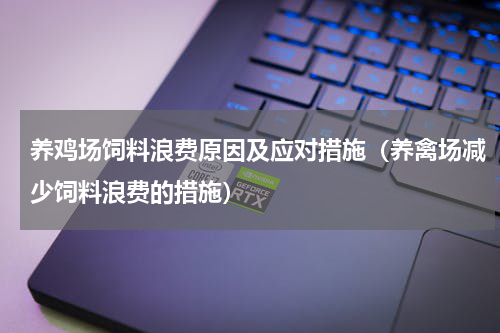 养鸡场饲料浪费原因及应对措施（养禽场减少饲料浪费的措施）