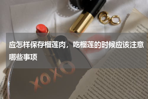 应怎样保存榴莲肉，吃榴莲的时候应该注意哪些事项