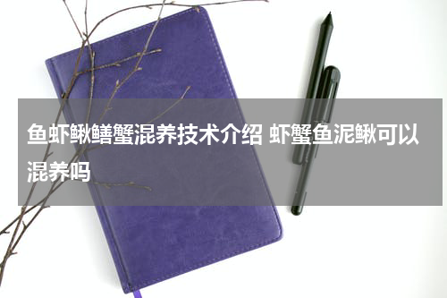 鱼虾鳅鳝蟹混养技术介绍 虾蟹鱼泥鳅可以混养吗