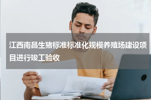 江西南昌生猪标准标准化规模养殖场建设项目进行竣工验收