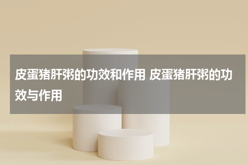 皮蛋猪肝粥的功效和作用 皮蛋猪肝粥的功效与作用