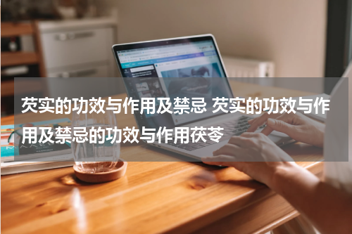 芡实的功效与作用及禁忌 芡实的功效与作用及禁忌的功效与作用茯苓