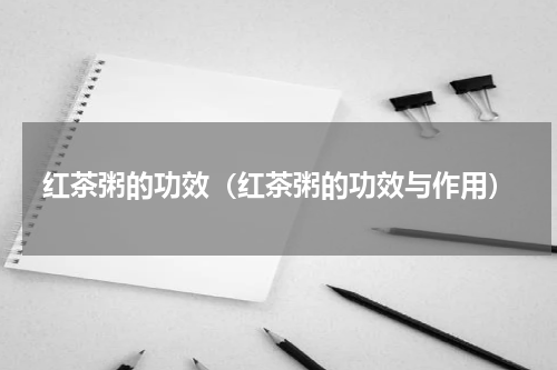 红茶粥的功效（红茶粥的功效与作用）