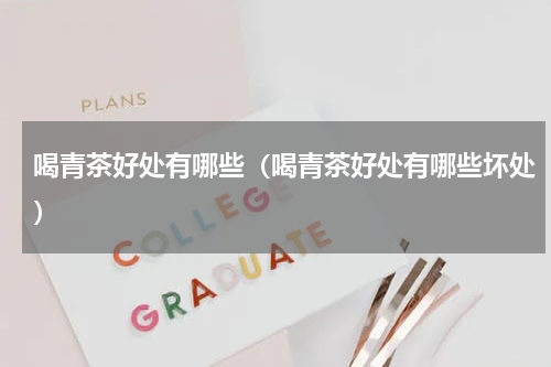 喝青茶好处有哪些（喝青茶好处有哪些坏处）