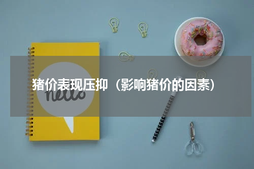 猪价表现压抑（影响猪价的因素）