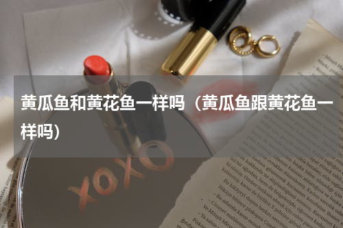 黄瓜鱼和黄花鱼一样吗（黄瓜鱼跟黄花鱼一样吗）