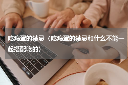 吃鸡蛋的禁忌（吃鸡蛋的禁忌和什么不能一起搭配吃的）