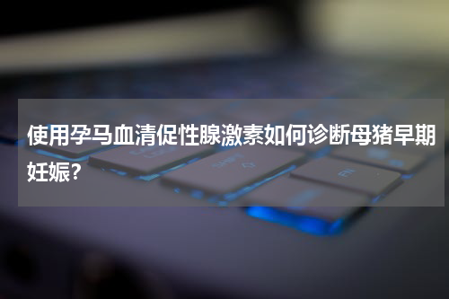 使用孕马血清促性腺激素如何诊断母猪早期妊娠？