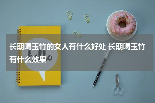 长期喝玉竹的女人有什么好处 长期喝玉竹有什么效果