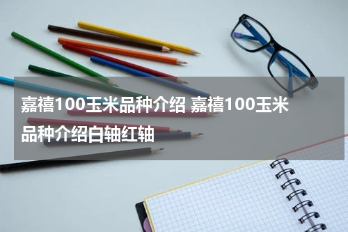 嘉禧100玉米品种介绍 嘉禧100玉米品种介绍白轴红轴