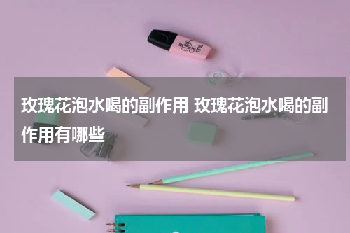 玫瑰花泡水喝的副作用 玫瑰花泡水喝的副作用有哪些