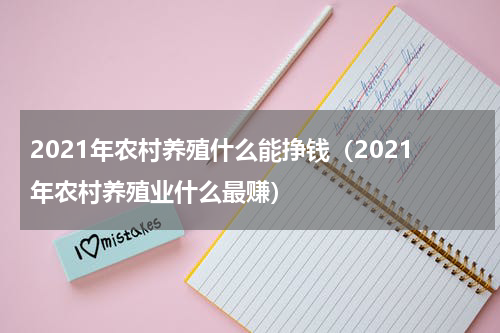 2021年农村养殖什么能挣钱（2021年农村养殖业什么最赚）