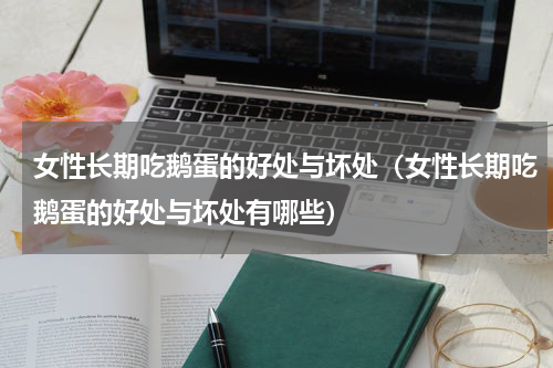 女性长期吃鹅蛋的好处与坏处（女性长期吃鹅蛋的好处与坏处有哪些）