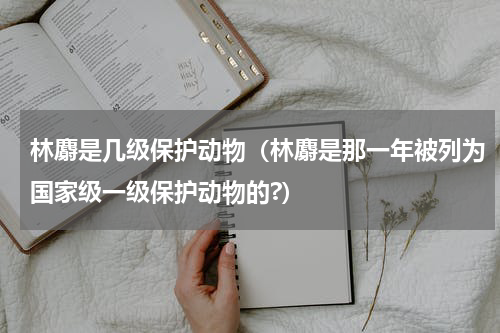 林麝是几级保护动物（林麝是那一年被列为国家级一级保护动物的?）