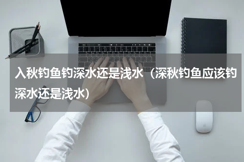 入秋钓鱼钓深水还是浅水（深秋钓鱼应该钓深水还是浅水）