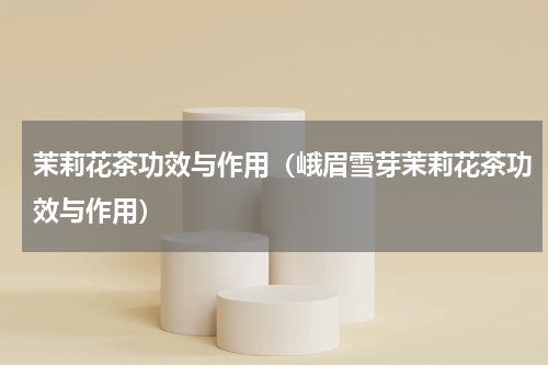 茉莉花茶功效与作用（峨眉雪芽茉莉花茶功效与作用）