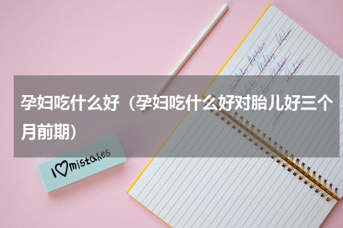 孕妇吃什么好（孕妇吃什么好对胎儿好三个月前期）