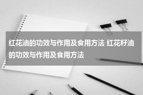 红花油的功效与作用及食用方法 红花籽油的功效与作用及食用方法