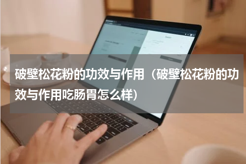 破壁松花粉的功效与作用（破壁松花粉的功效与作用吃肠胃怎么样）