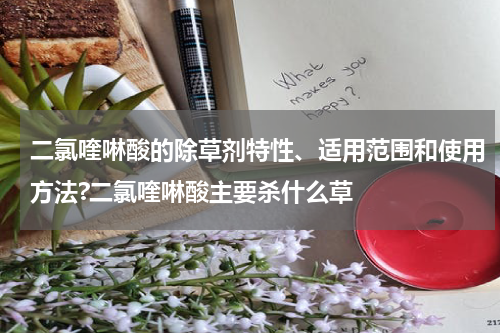 二氯喹啉酸的除草剂特性、适用范围和使用方法?二氯喹啉酸主要杀什么草