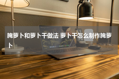 腌萝卜和萝卜干做法 萝卜干怎么制作腌萝卜