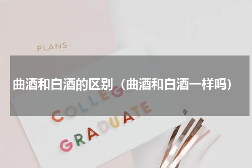 曲酒和白酒的区别（曲酒和白酒一样吗）