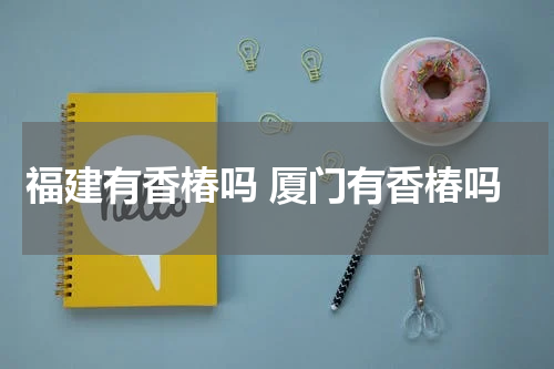 福建有香椿吗 厦门有香椿吗