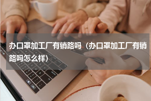 办口罩加工厂有销路吗（办口罩加工厂有销路吗怎么样）