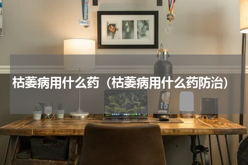 枯萎病用什么药（枯萎病用什么药防治）
