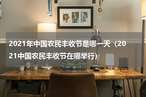 2021年中国农民丰收节是哪一天（2021中国农民丰收节在哪举行）