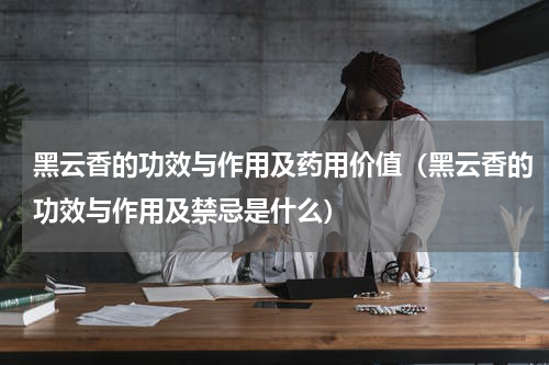 黑云香的功效与作用及药用价值（黑云香的功效与作用及禁忌是什么）