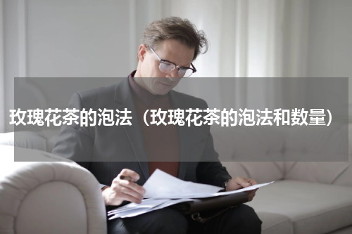 玫瑰花茶的泡法（玫瑰花茶的泡法和数量）