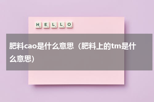 肥料cao是什么意思（肥料上的tm是什么意思）