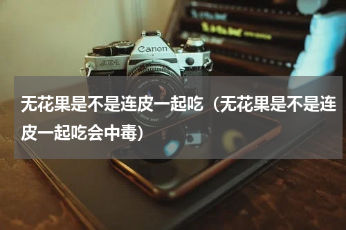 无花果是不是连皮一起吃（无花果是不是连皮一起吃会中毒）