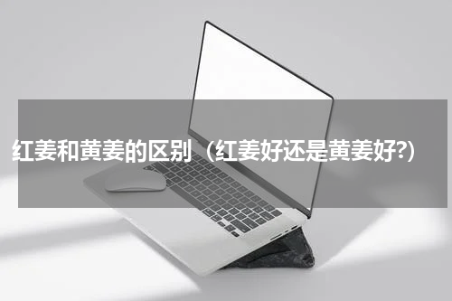 红姜和黄姜的区别（红姜好还是黄姜好?）