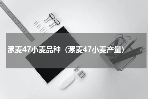 漯麦47小麦品种（漯麦47小麦产量）
