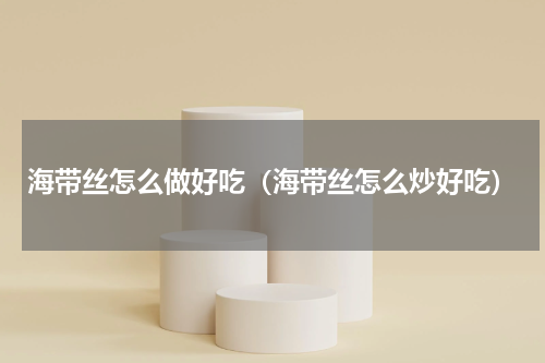 海带丝怎么做好吃（海带丝怎么炒好吃）