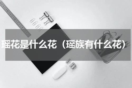 瑶花是什么花（瑶族有什么花）