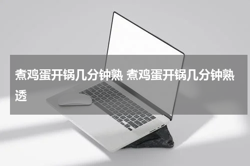 煮鸡蛋开锅几分钟熟 煮鸡蛋开锅几分钟熟透