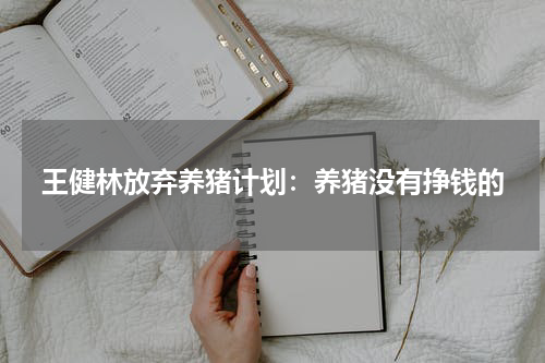 王健林放弃养猪计划：养猪没有挣钱的